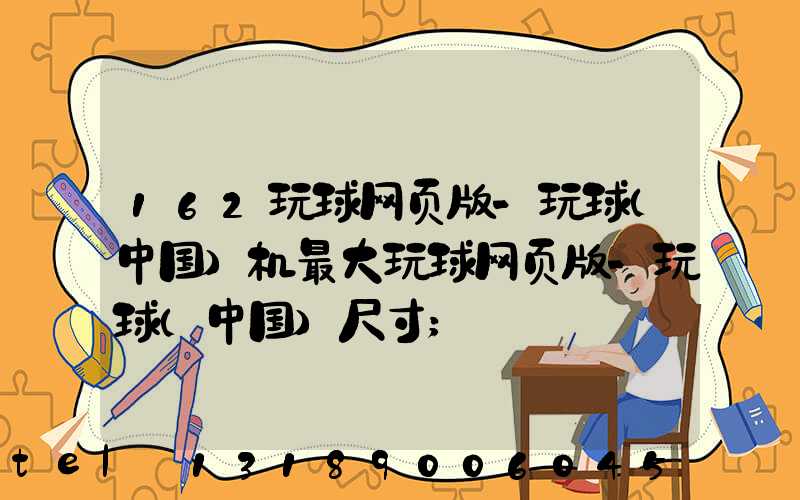 162玩球网页版-玩球（中国）机最大玩球网页版-玩球（中国）尺寸