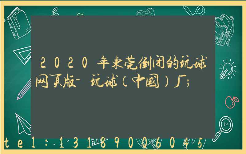 2020年东莞倒闭的玩球网页版-玩球（中国）厂