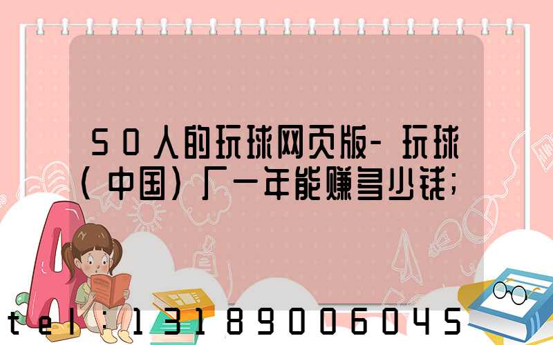 50人的玩球网页版-玩球（中国）厂一年能赚多少钱