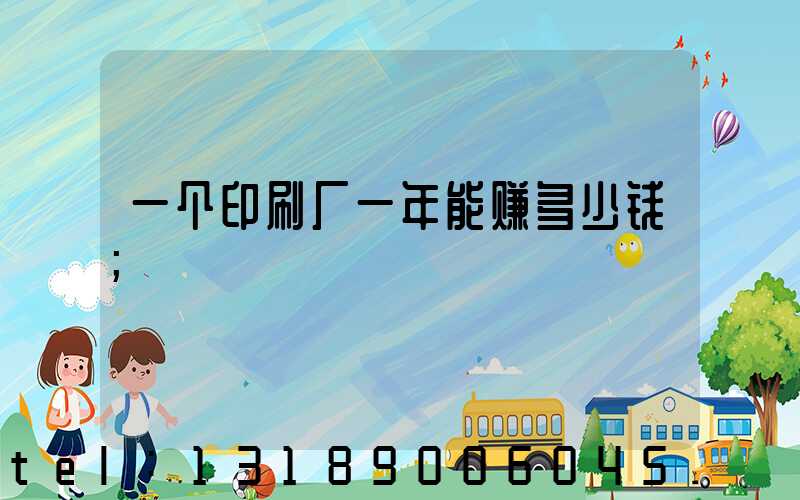 一个印刷厂一年能赚多少钱