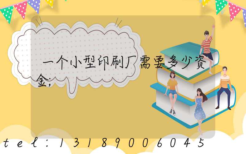 一个小型印刷厂需要多少资金