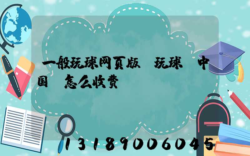 一般玩球网页版-玩球（中国）怎么收费