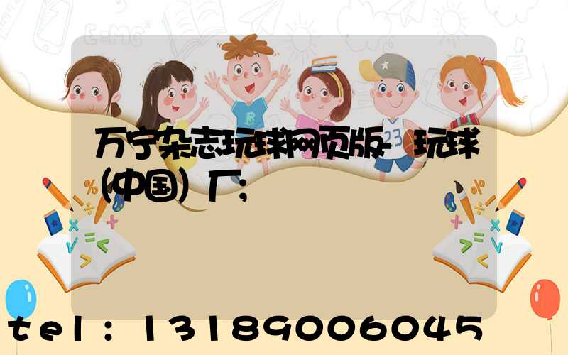 万宁杂志玩球网页版-玩球（中国）厂