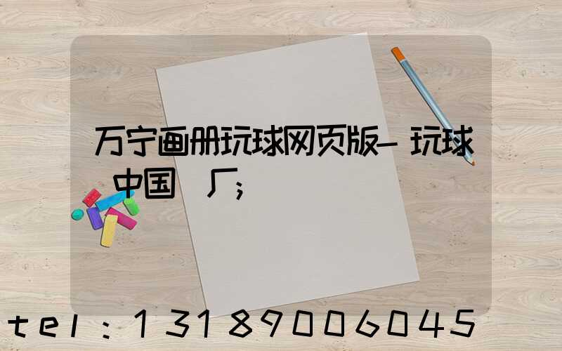 万宁画册玩球网页版-玩球（中国）厂