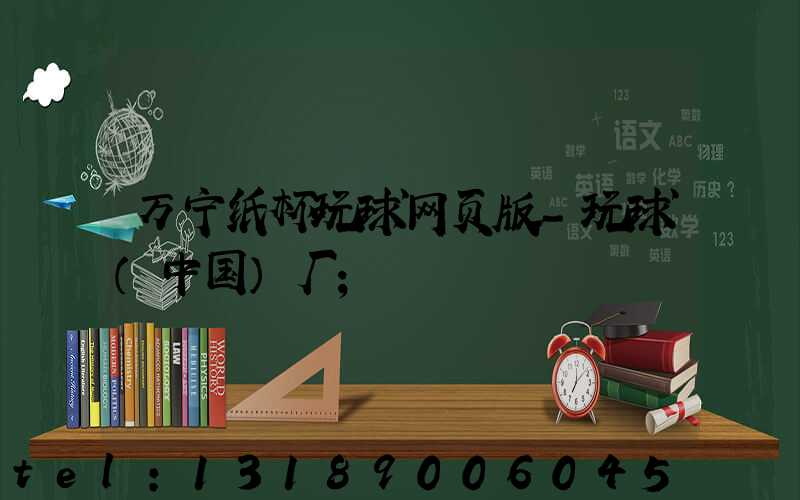 万宁纸杯玩球网页版-玩球（中国）厂
