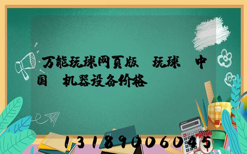 万能玩球网页版-玩球（中国）机器设备价格