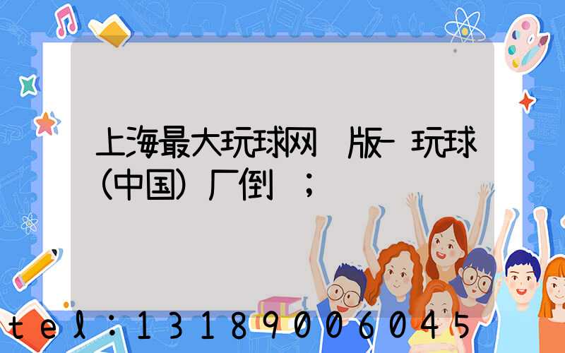 上海最大玩球网页版-玩球（中国）厂倒闭