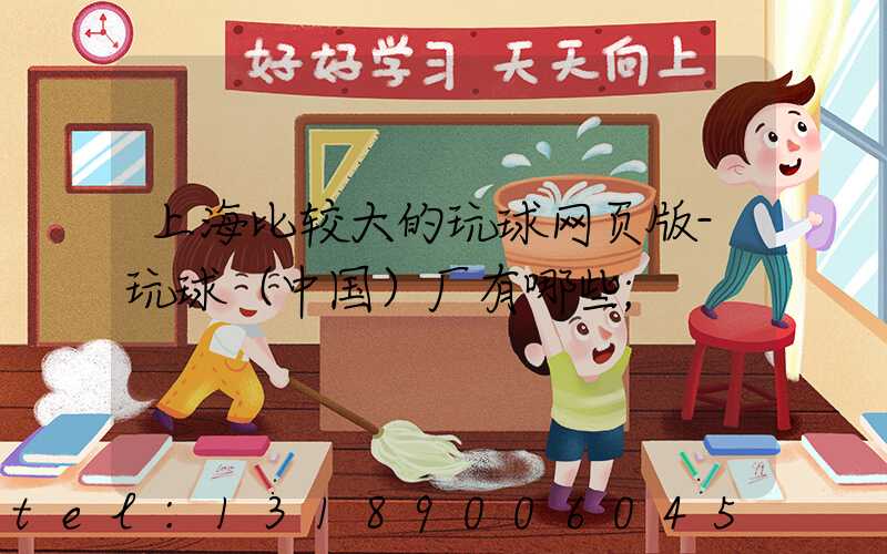 上海比较大的玩球网页版-玩球（中国）厂有哪些