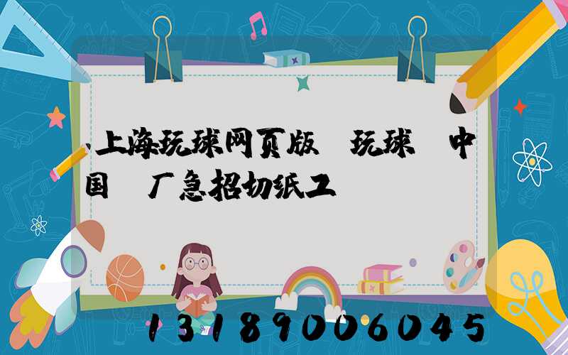 上海玩球网页版-玩球（中国）厂急招切纸工