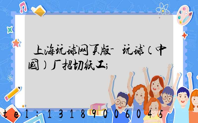 上海玩球网页版-玩球（中国）厂招切纸工
