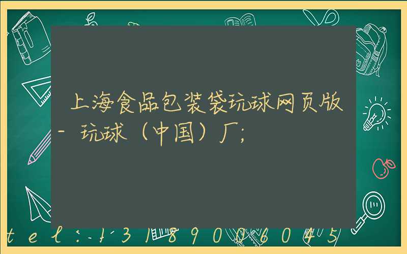 上海食品包装袋玩球网页版-玩球（中国）厂
