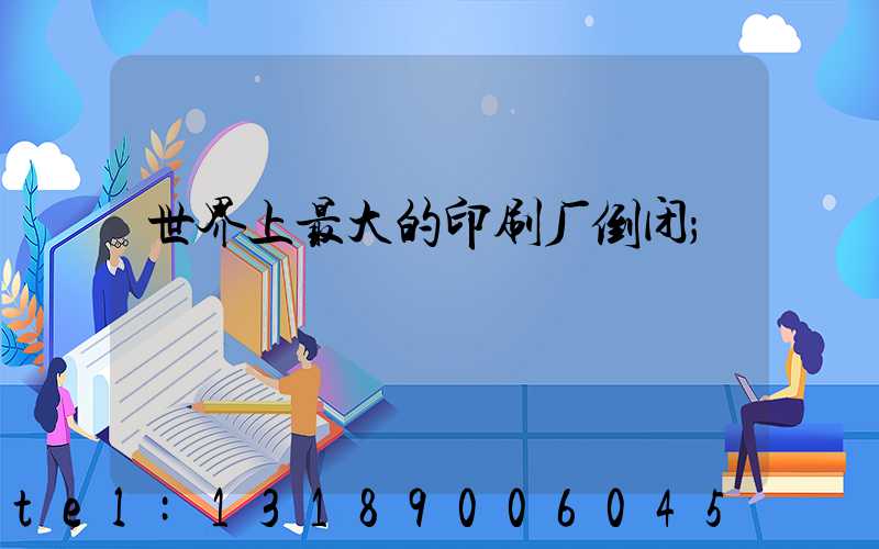 世界上最大的印刷厂倒闭