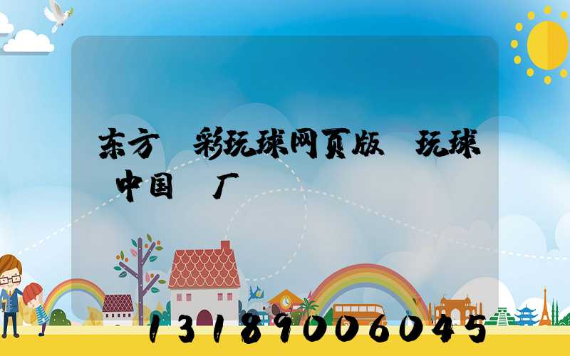 东方丽彩玩球网页版-玩球（中国）厂