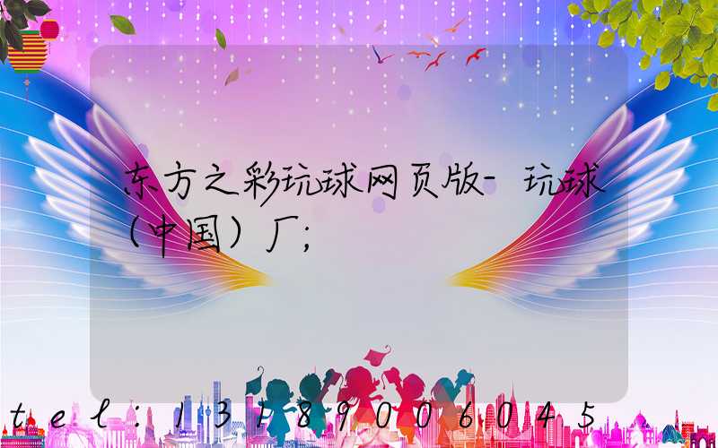 东方之彩玩球网页版-玩球（中国）厂