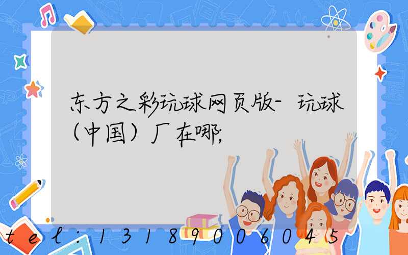 东方之彩玩球网页版-玩球（中国）厂在哪