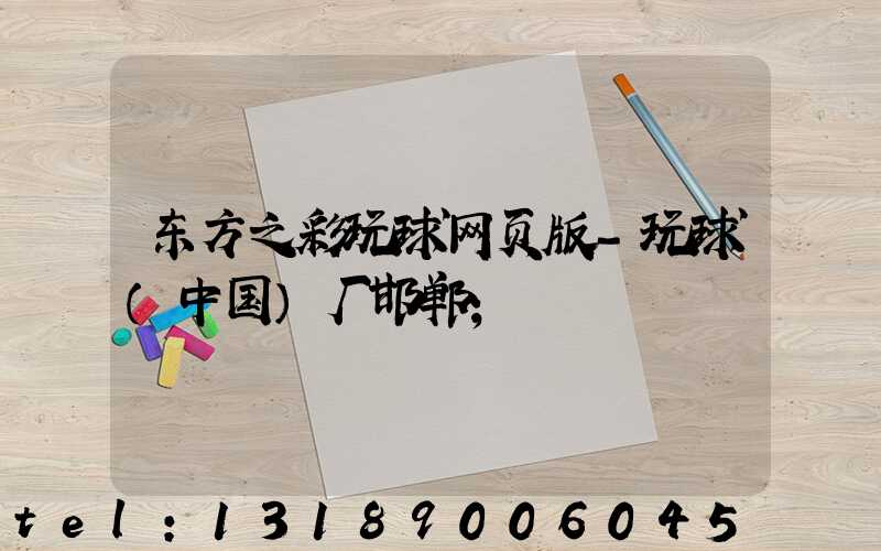 东方之彩玩球网页版-玩球（中国）厂邯郸