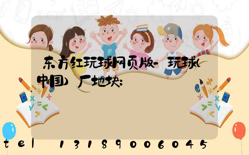 东方红玩球网页版-玩球（中国）厂地块