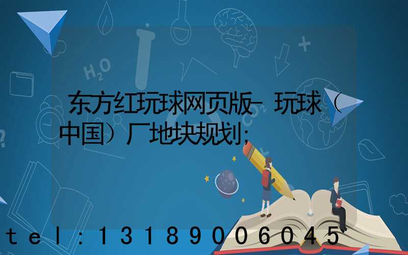 东方红玩球网页版-玩球（中国）厂地块规划