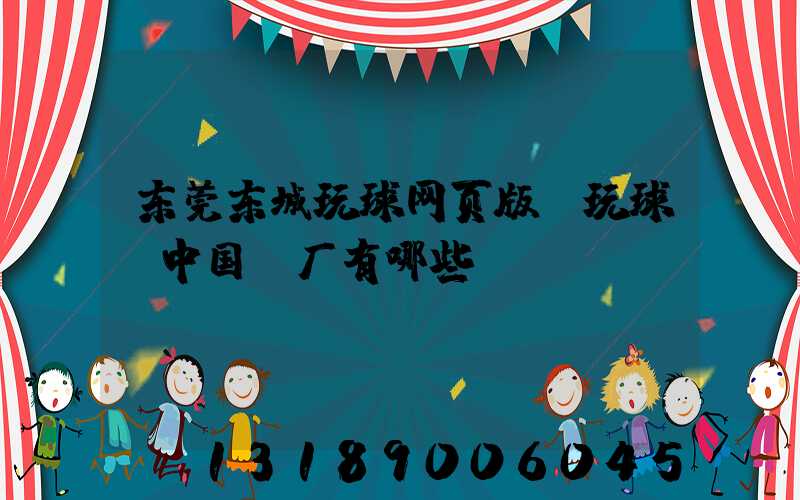 东莞东城玩球网页版-玩球（中国）厂有哪些