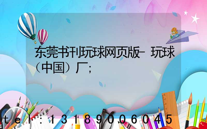 东莞书刊玩球网页版-玩球（中国）厂