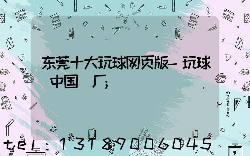 东莞十大玩球网页版-玩球（中国）厂