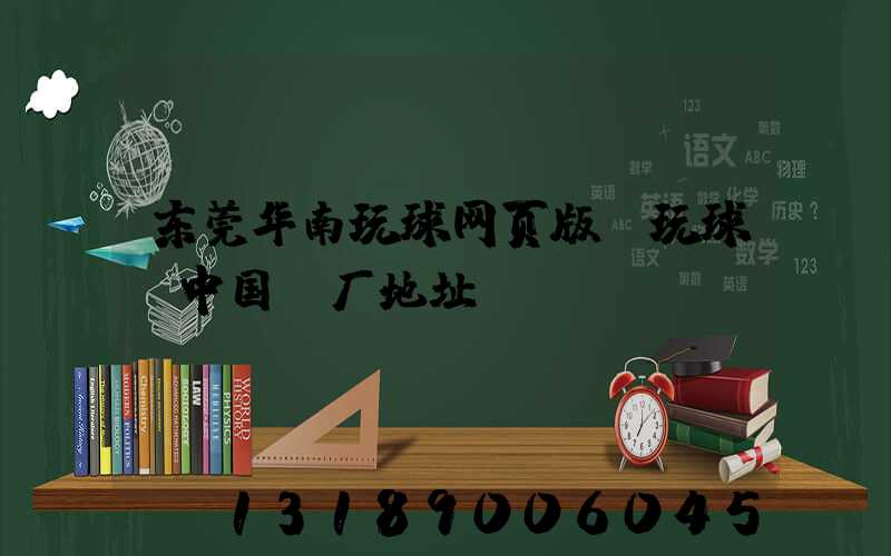 东莞华南玩球网页版-玩球（中国）厂地址