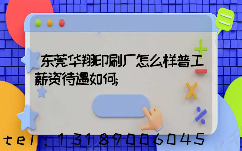 东莞华翔印刷厂怎么样普工薪资待遇如何