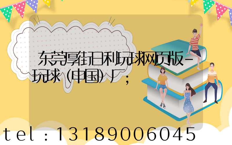 东莞厚街日利玩球网页版-玩球（中国）厂