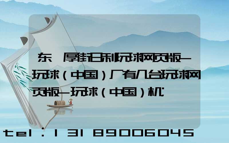 东莞厚街日利玩球网页版-玩球（中国）厂有几台玩球网页版-玩球（中国）机