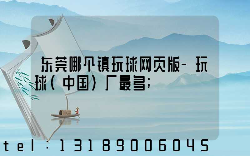 东莞哪个镇玩球网页版-玩球（中国）厂最多