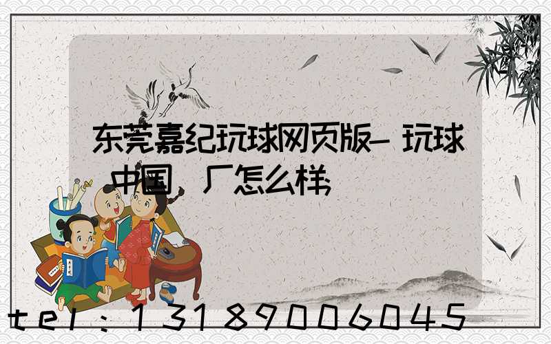 东莞嘉纪玩球网页版-玩球（中国）厂怎么样