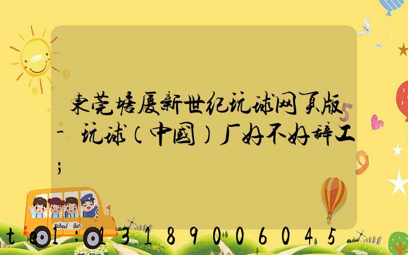 东莞塘厦新世纪玩球网页版-玩球（中国）厂好不好辞工