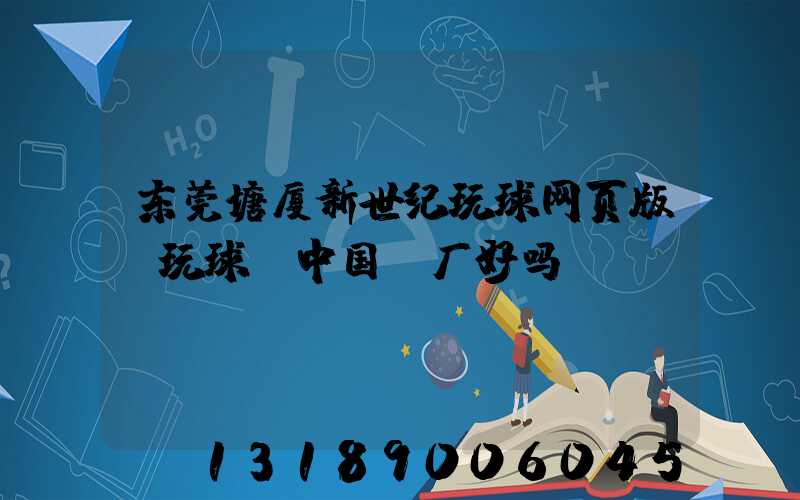 东莞塘厦新世纪玩球网页版-玩球（中国）厂好吗