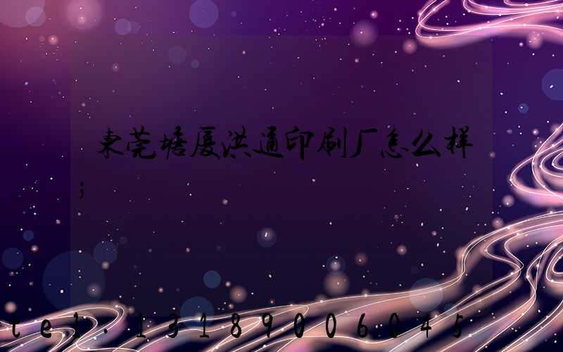 东莞塘厦洪通印刷厂怎么样