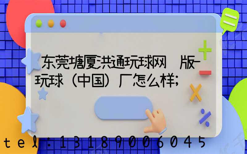 东莞塘厦洪通玩球网页版-玩球（中国）厂怎么样