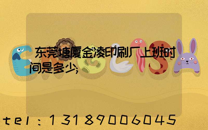 东莞塘厦金凌印刷厂上班时间是多少