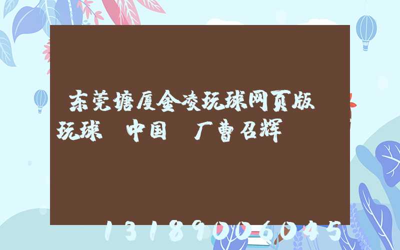 东莞塘厦金凌玩球网页版-玩球（中国）厂曹召辉