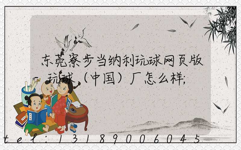 东莞寮步当纳利玩球网页版-玩球（中国）厂怎么样