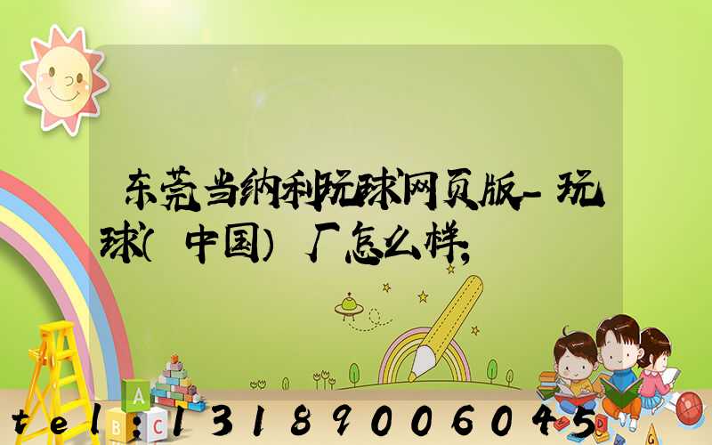 东莞当纳利玩球网页版-玩球（中国）厂怎么样