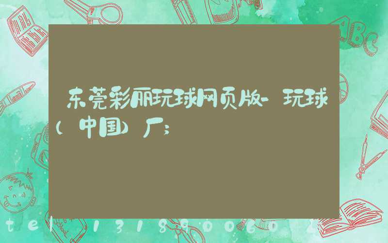 东莞彩丽玩球网页版-玩球（中国）厂