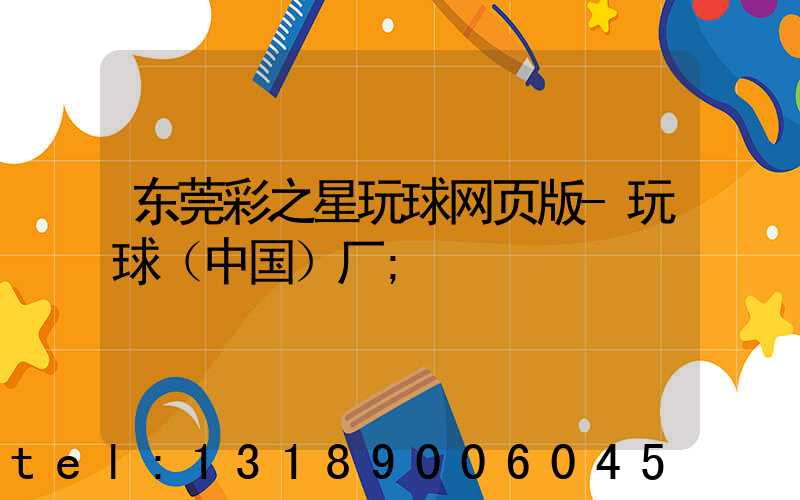 东莞彩之星玩球网页版-玩球（中国）厂