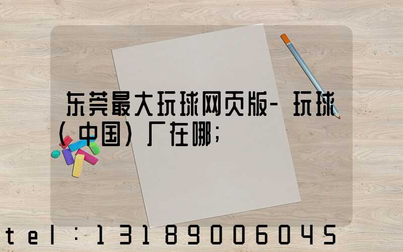 东莞最大玩球网页版-玩球（中国）厂在哪