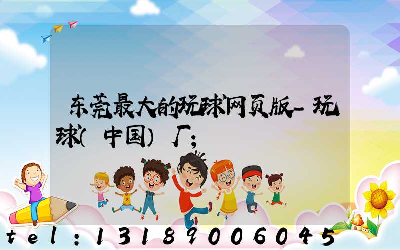 东莞最大的玩球网页版-玩球（中国）厂