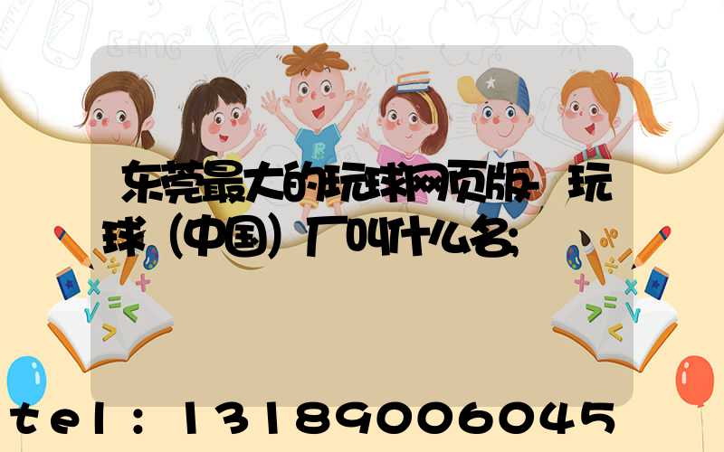 东莞最大的玩球网页版-玩球（中国）厂叫什么名