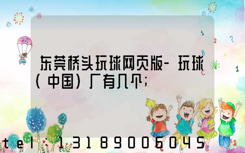 东莞桥头玩球网页版-玩球（中国）厂有几个