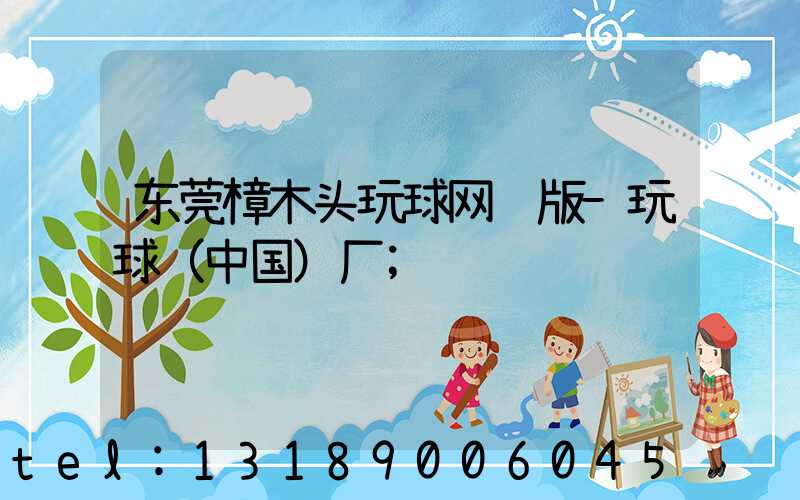 东莞樟木头玩球网页版-玩球（中国）厂