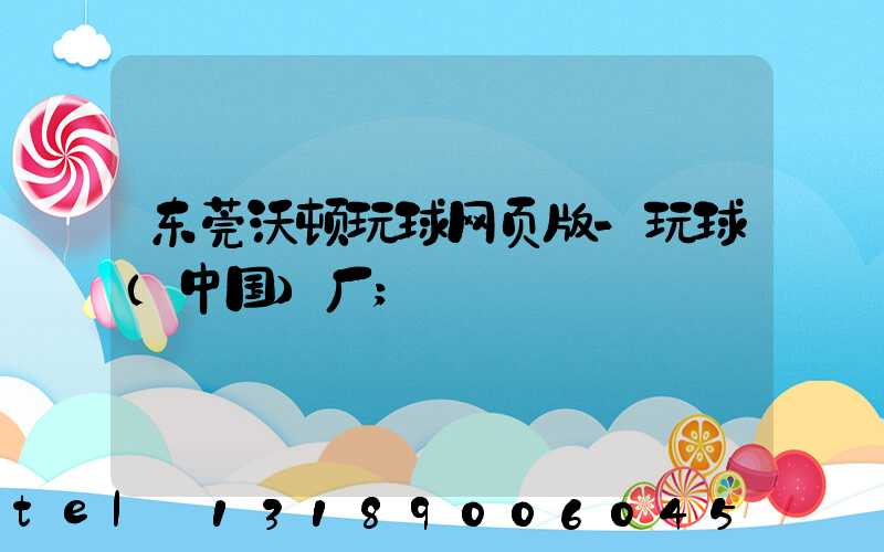 东莞沃顿玩球网页版-玩球（中国）厂