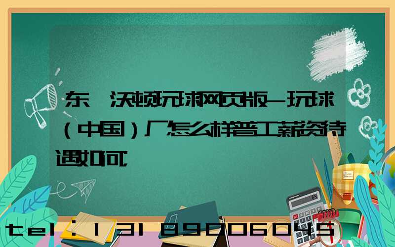 东莞沃顿玩球网页版-玩球（中国）厂怎么样普工薪资待遇如何