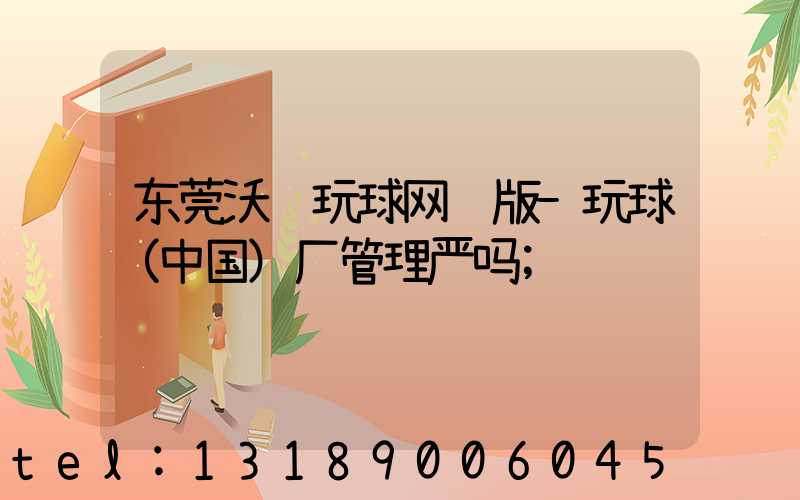 东莞沃顿玩球网页版-玩球（中国）厂管理严吗