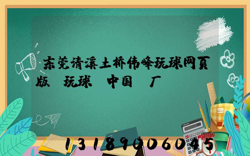 东莞清溪土桥伟峰玩球网页版-玩球（中国）厂